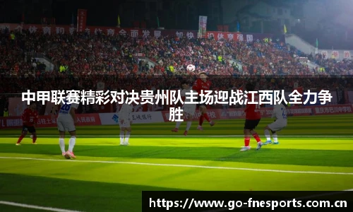 中甲联赛精彩对决贵州队主场迎战江西队全力争胜